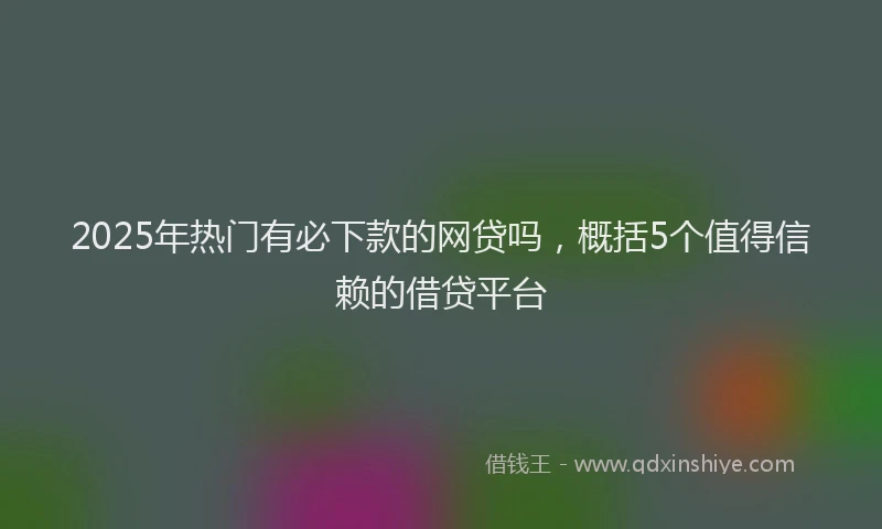 2025年热门有必下款的网贷吗，概括5个值得信赖的借贷平台