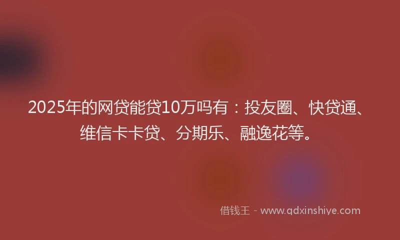 2025年的网贷能贷10万吗有：投友圈、快贷通、维信卡卡贷、分期乐、融逸花等。