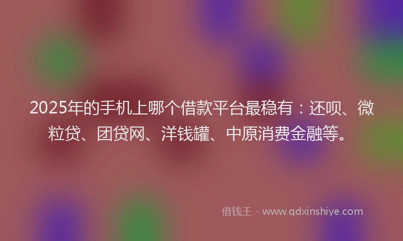 2025年的手机上哪个借款平台最稳有：还呗、微粒贷、团贷网、洋钱罐、中原消费金融等。