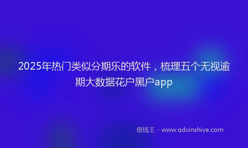 2025年热门类似分期乐的软件，梳理五个无视逾期大数据花户黑户app