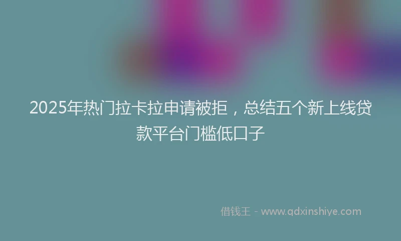 2025年热门拉卡拉申请被拒，总结五个新上线贷款平台门槛低口子