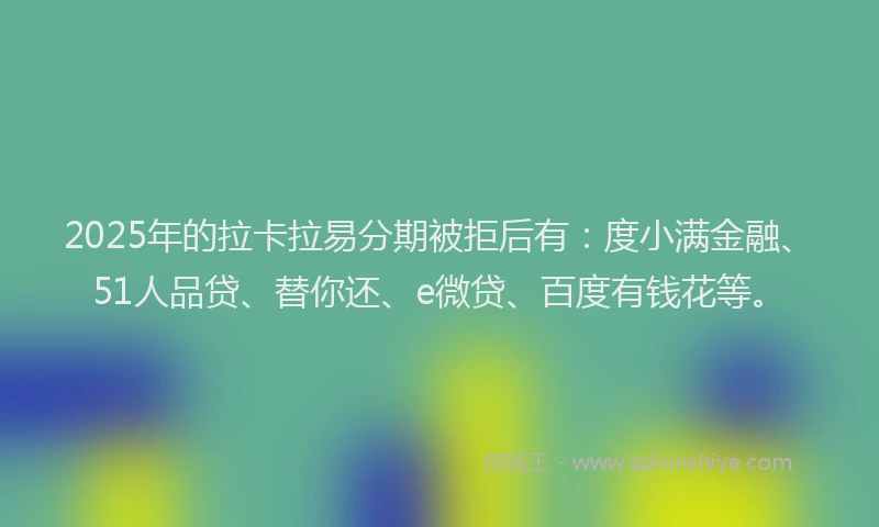 2025年的拉卡拉易分期被拒后有：度小满金融、51人品贷、替你还、e微贷、百度有钱花等。