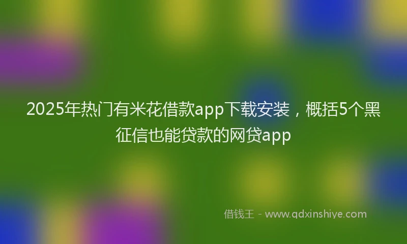 2025年热门有米花借款app下载安装，概括5个黑征信也能贷款的网贷app