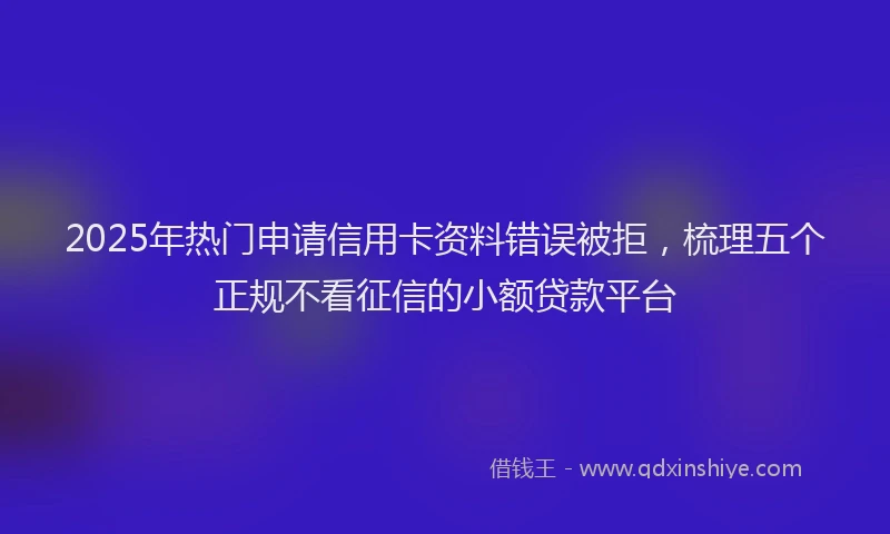 2025年热门申请信用卡资料错误被拒，梳理五个正规不看征信的小额贷款平台