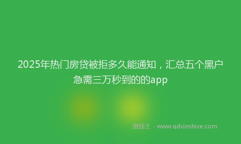 2025年热门房贷被拒多久能通知，汇总五个黑户急需三万秒到的的app