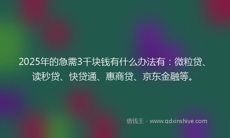 2025年的急需3千块钱有什么办法有：微粒贷、读秒贷、快贷通、惠商贷、京东金融等。
