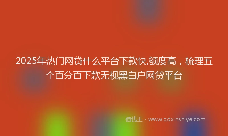 2025年热门网贷什么平台下款快,额度高，梳理五个百分百下款无视黑白户网贷平台