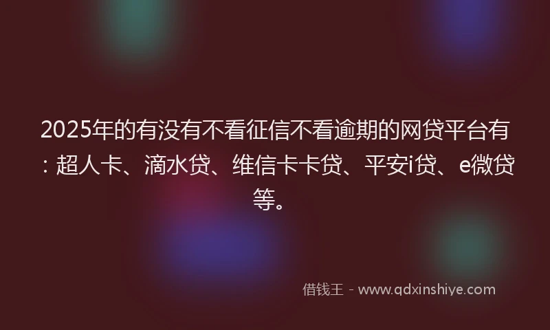 2025年的有没有不看征信不看逾期的网贷平台有：超人卡、滴水贷、维信卡卡贷、平安i贷、e微贷等。