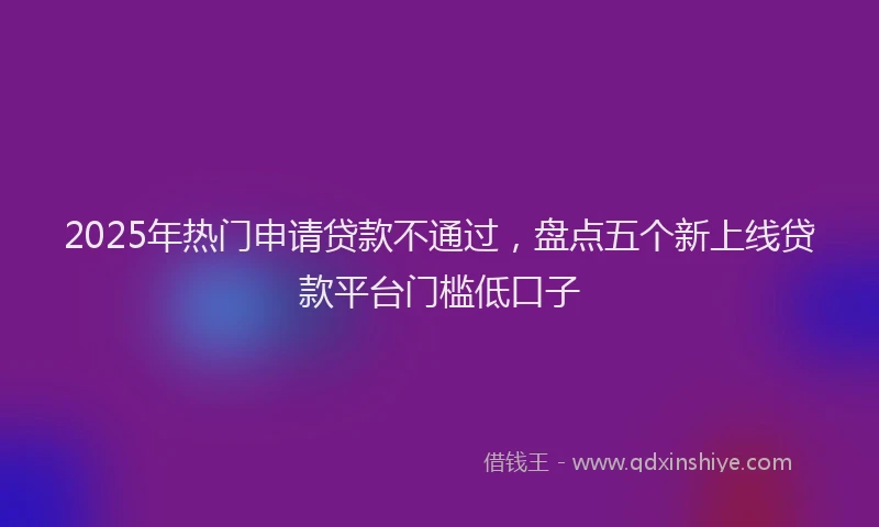 2025年热门申请贷款不通过，盘点五个新上线贷款平台门槛低口子