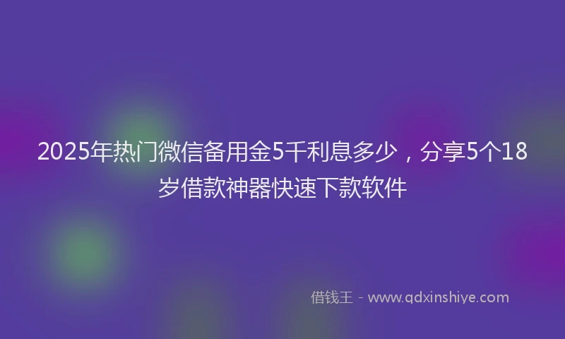 2025年热门微信备用金5千利息多少，分享5个18岁借款神器快速下款软件