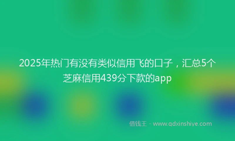 2025年热门有没有类似信用飞的口子，汇总5个芝麻信用439分下款的app