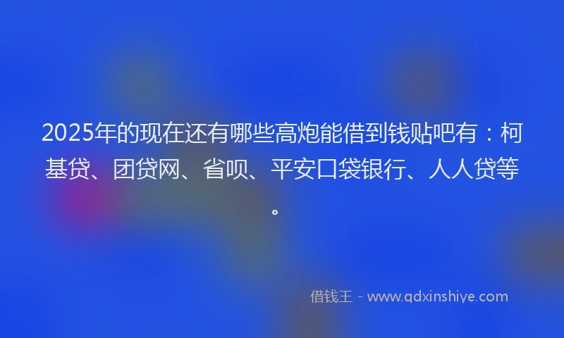 2025年的现在还有哪些高炮能借到钱贴吧有：柯基贷、团贷网、省呗、平安口袋银行、人人贷等。