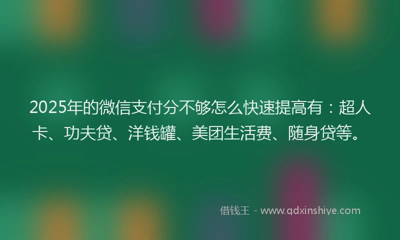 2025年的微信支付分不够怎么快速提高有：超人卡、功夫贷、洋钱罐、美团生活费、随身贷等。