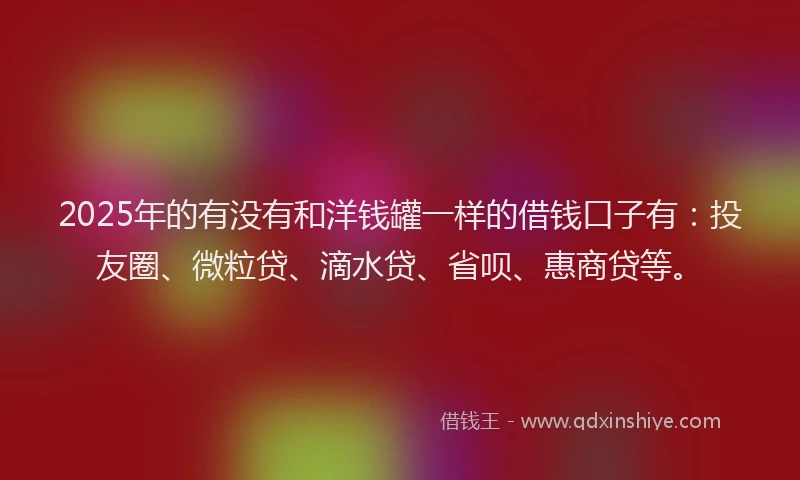 2025年的有没有和洋钱罐一样的借钱口子有：投友圈、微粒贷、滴水贷、省呗、惠商贷等。