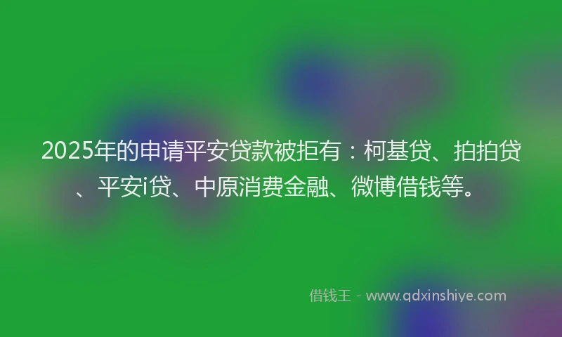 2025年的申请平安贷款被拒有：柯基贷、拍拍贷、平安i贷、中原消费金融、微博借钱等。