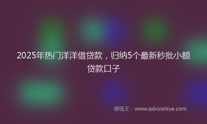 2025年热门洋洋借贷款，归纳5个最新秒批小额贷款口子
