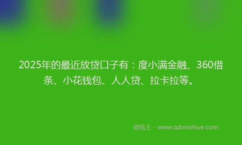 2025年的最近放贷口子有：度小满金融、360借条、小花钱包、人人贷、拉卡拉等。