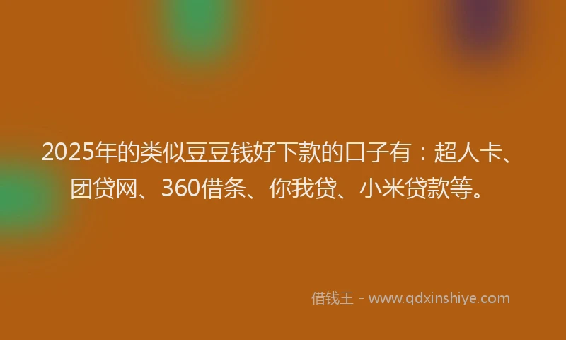 2025年的类似豆豆钱好下款的口子有：超人卡、团贷网、360借条、你我贷、小米贷款等。