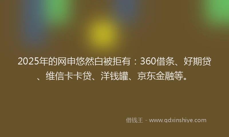 2025年的网申悠然白被拒有：360借条、好期贷、维信卡卡贷、洋钱罐、京东金融等。