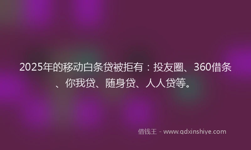 2025年的移动白条贷被拒有：投友圈、360借条、你我贷、随身贷、人人贷等。