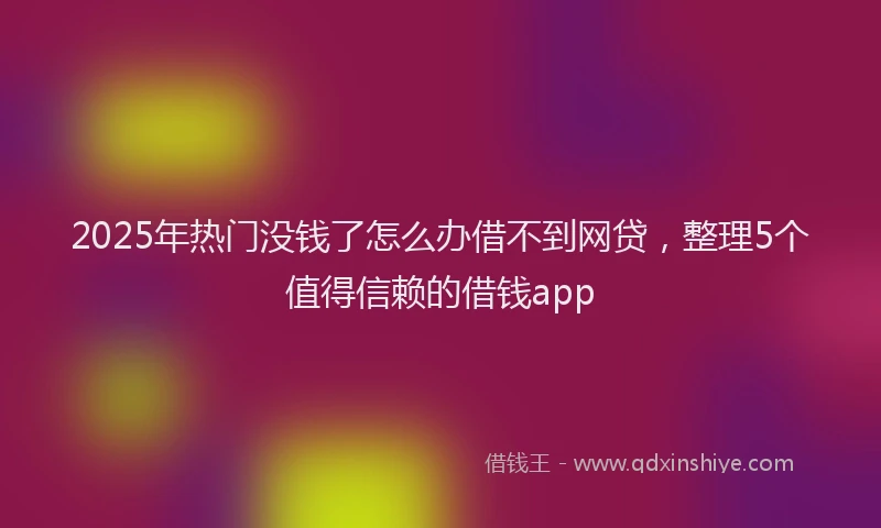 2025年热门没钱了怎么办借不到网贷，整理5个值得信赖的借钱app
