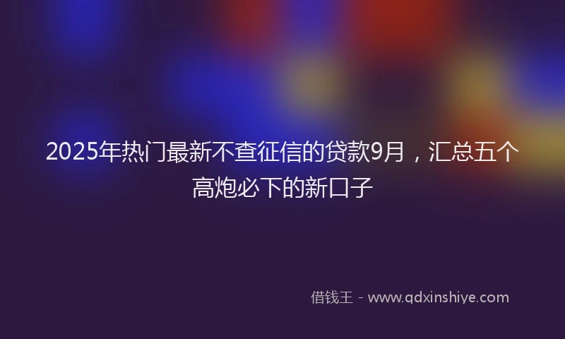 2025年热门最新不查征信的贷款9月，汇总五个高炮必下的新口子