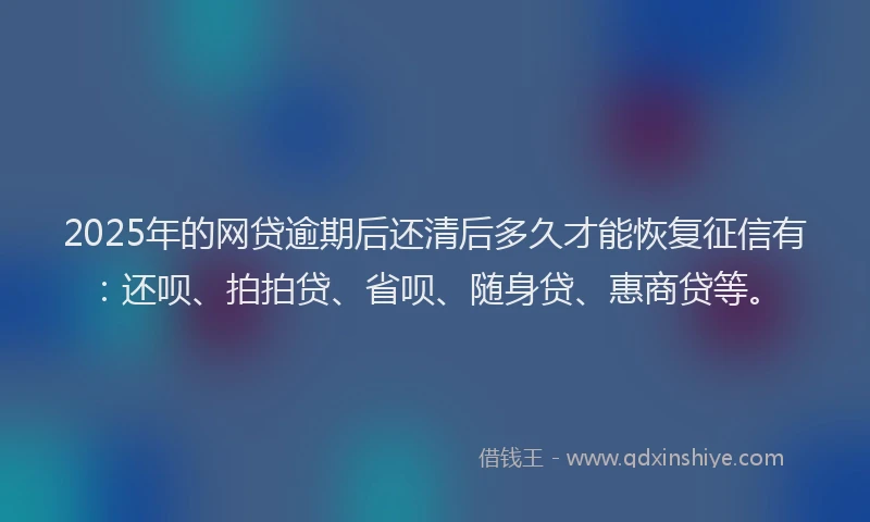 2025年的网贷逾期后还清后多久才能恢复征信有：还呗、拍拍贷、省呗、随身贷、惠商贷等。