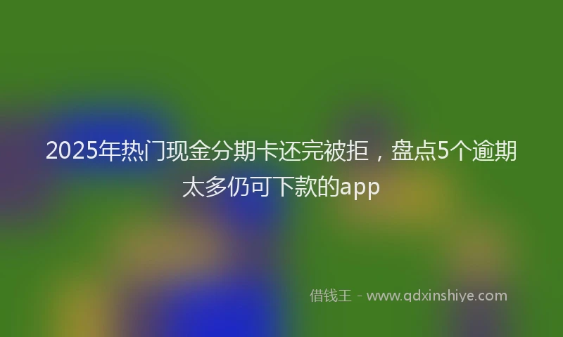 2025年热门现金分期卡还完被拒，盘点5个逾期太多仍可下款的app
