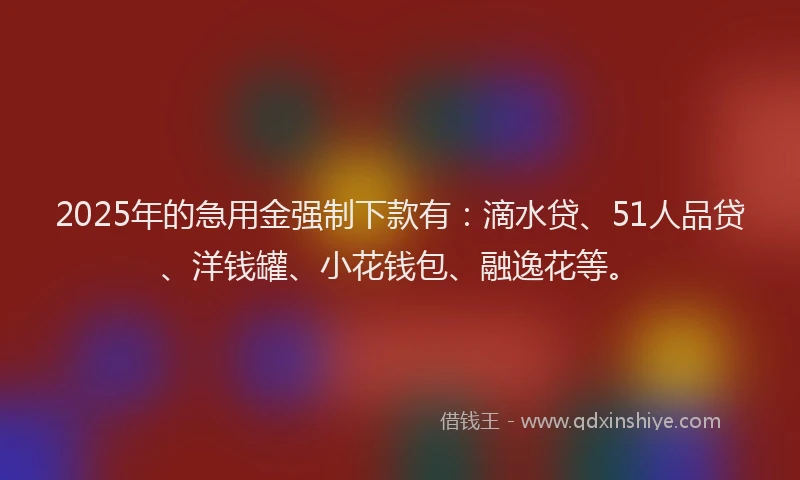 2025年的急用金强制下款有：滴水贷、51人品贷、洋钱罐、小花钱包、融逸花等。