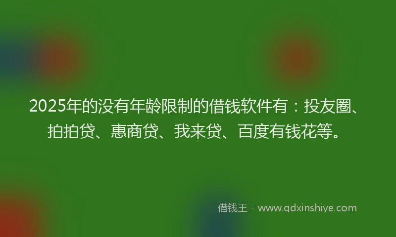 2025年的没有年龄限制的借钱软件有：投友圈、拍拍贷、惠商贷、我来贷、百度有钱花等。