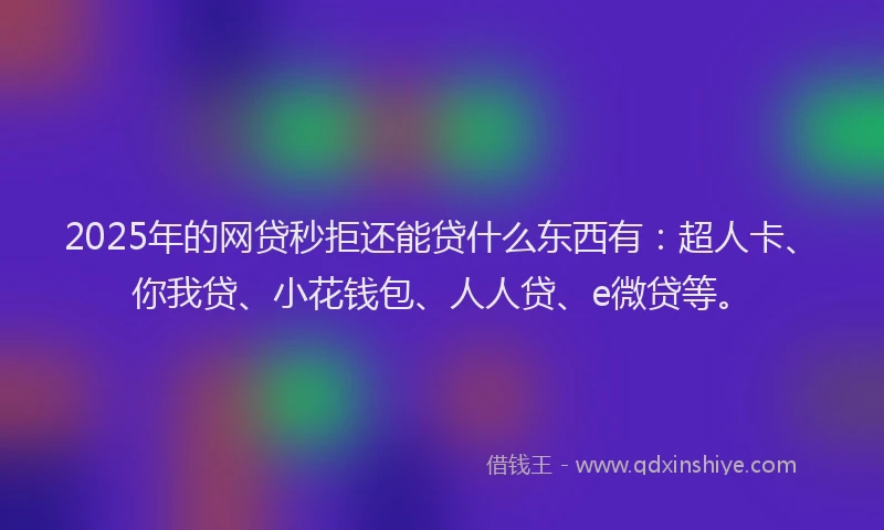 2025年的网贷秒拒还能贷什么东西有：超人卡、你我贷、小花钱包、人人贷、e微贷等。