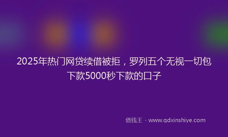 2025年热门网贷续借被拒，罗列五个无视一切包下款5000秒下款的口子