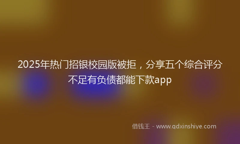 2025年热门招银校园版被拒，分享五个综合评分不足有负债都能下款app