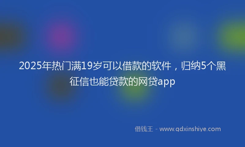 2025年热门满19岁可以借款的软件，归纳5个黑征信也能贷款的网贷app