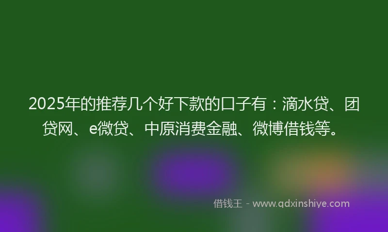 2025年的推荐几个好下款的口子有：滴水贷、团贷网、e微贷、中原消费金融、微博借钱等。