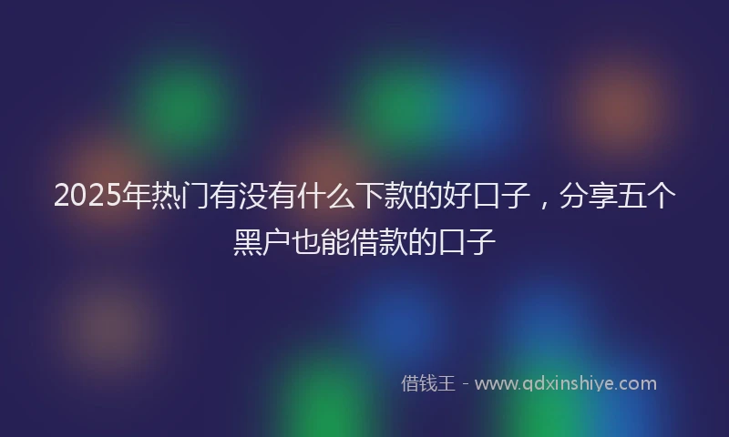 2025年热门有没有什么下款的好口子，分享五个黑户也能借款的口子
