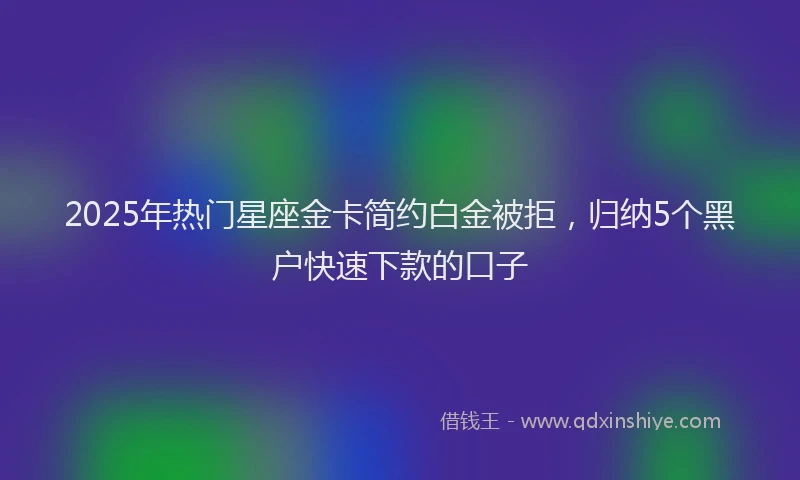 2025年热门星座金卡简约白金被拒，归纳5个黑户快速下款的口子