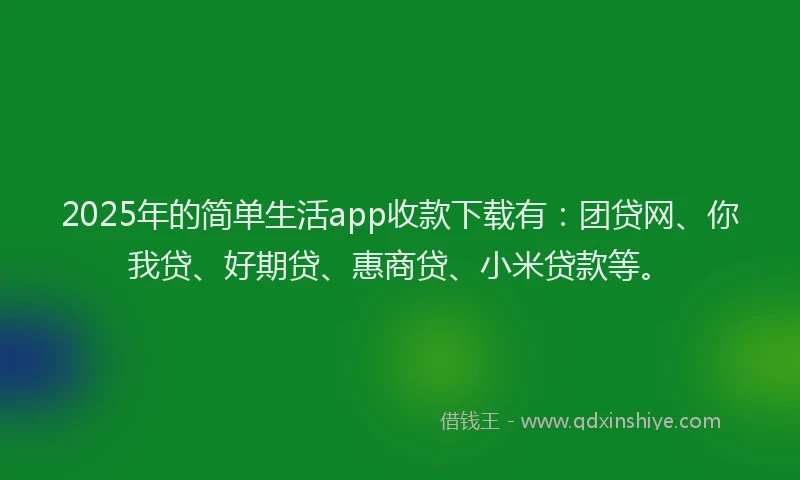 2025年的简单生活app收款下载有：团贷网、你我贷、好期贷、惠商贷、小米贷款等。