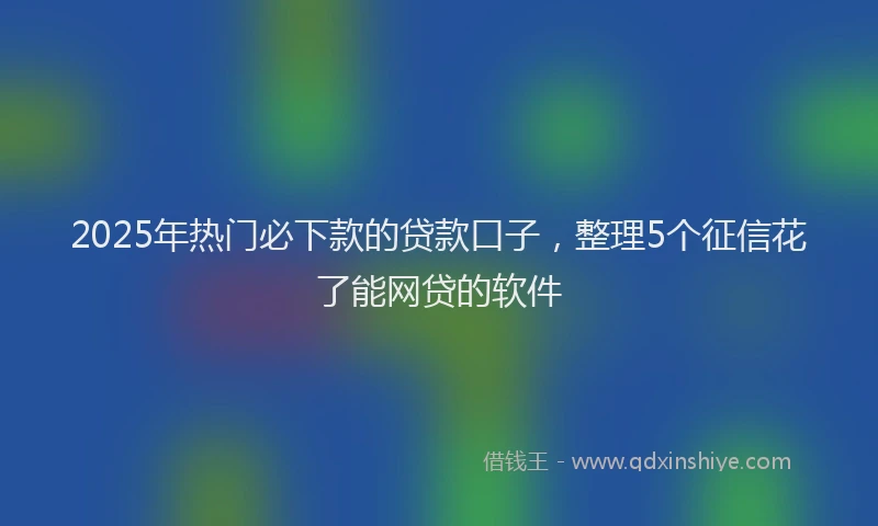 2025年热门必下款的贷款口子，整理5个征信花了能网贷的软件