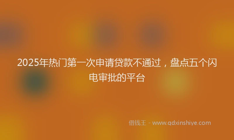2025年热门第一次申请贷款不通过，盘点五个闪电审批的平台
