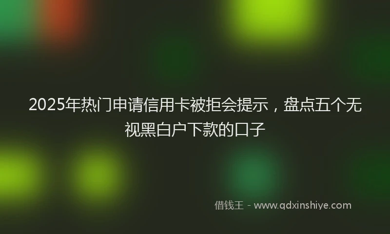 2025年热门申请信用卡被拒会提示，盘点五个无视黑白户下款的口子