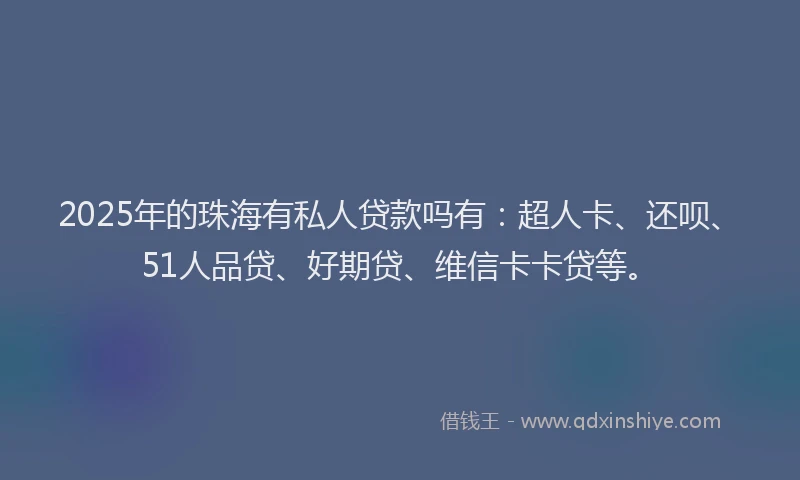 2025年的珠海有私人贷款吗有：超人卡、还呗、51人品贷、好期贷、维信卡卡贷等。