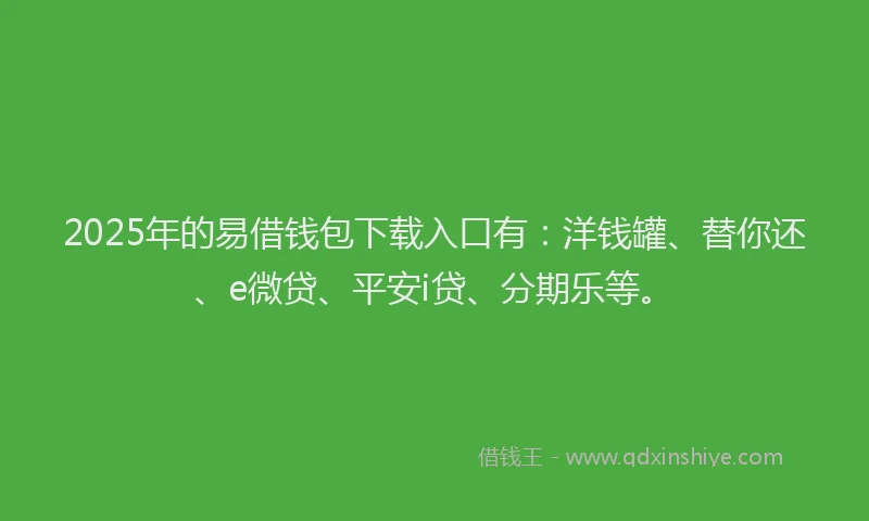 2025年的易借钱包下载入口有：洋钱罐、替你还、e微贷、平安i贷、分期乐等。