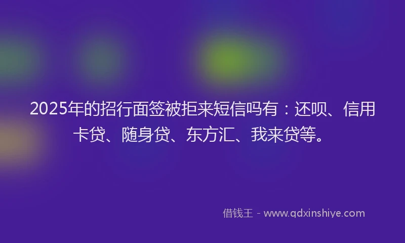 2025年的招行面签被拒来短信吗有：还呗、信用卡贷、随身贷、东方汇、我来贷等。