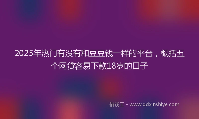 2025年热门有没有和豆豆钱一样的平台，概括五个网贷容易下款18岁的口子