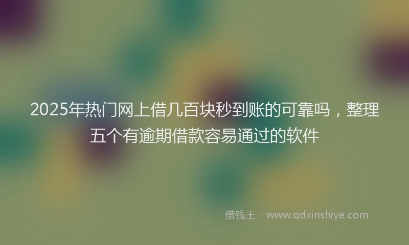 2025年热门网上借几百块秒到账的可靠吗，整理五个有逾期借款容易通过的软件