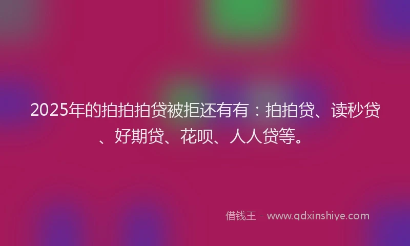 2025年的拍拍拍贷被拒还有有：拍拍贷、读秒贷、好期贷、花呗、人人贷等。