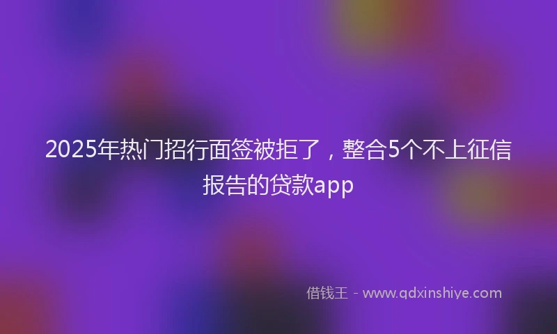 2025年热门招行面签被拒了，整合5个不上征信报告的贷款app