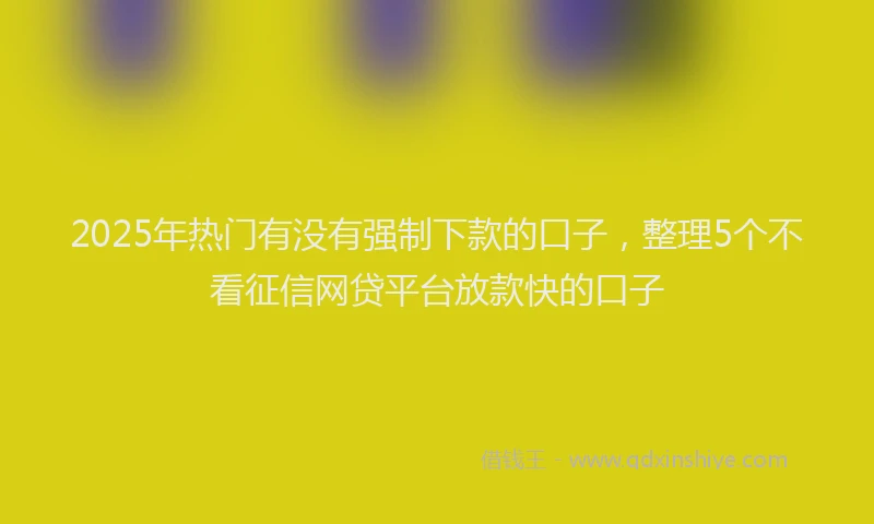 2025年热门有没有强制下款的口子，整理5个不看征信网贷平台放款快的口子