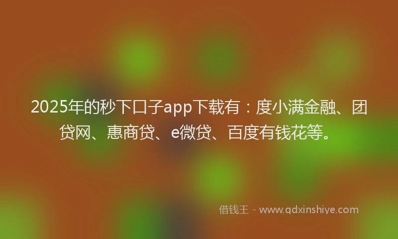 2025年的秒下口子app下载有：度小满金融、团贷网、惠商贷、e微贷、百度有钱花等。